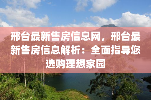 邢台最新售房信息网，邢台最新售房信息解析：全面指导您选购理想家园