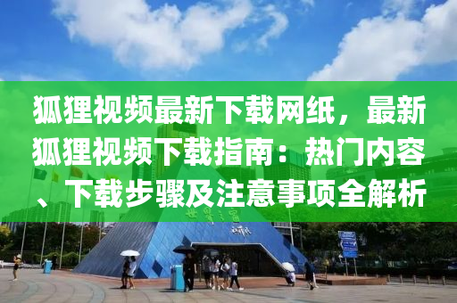 狐狸视频最新下载网纸，最新狐狸视频下载指南：热门内容、下载步骤及注意事项全解析