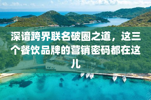 深谙跨界联名破圈之道，这三个餐饮品牌的营销密码都在这儿