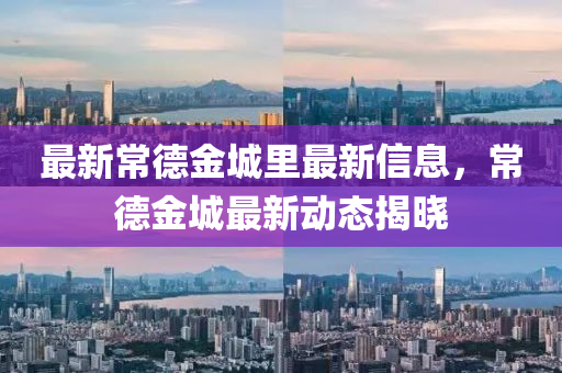 最新常德金城里最新信息，常德金城最新动态揭晓
