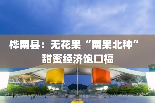 桦南县：无花果“南果北种” 甜蜜经济饱口福