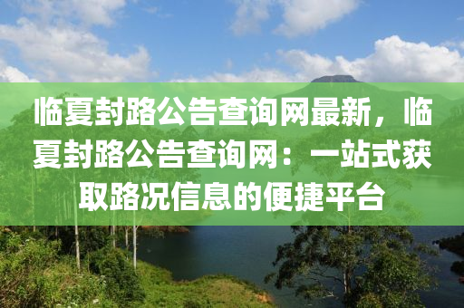临夏封路公告查询网最新，临夏封路公告查询网：一站式获取路况信息的便捷平台