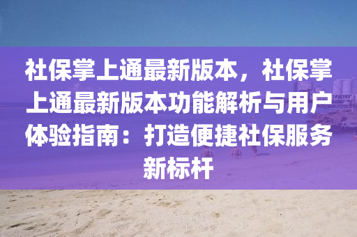 社保掌上通最新版本，社保掌上通最新版本功能解析与用户体验指南：打造便捷社保服务新标杆