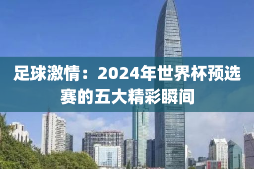 足球激情：2024年世界杯预选赛的五大精彩瞬间