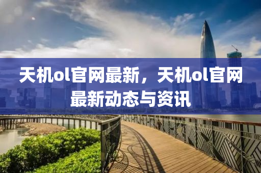 天机ol官网最新，天机ol官网最新动态与资讯