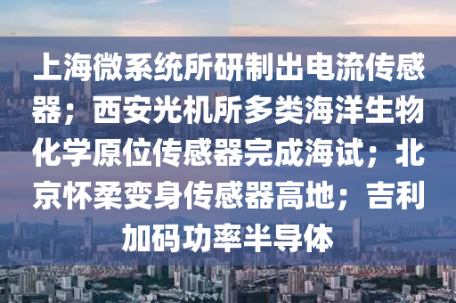 上海微系统所研制出电流传感器；西安光机所多类海洋生物化学原位传感器完成海试；北京怀柔变身传感器高地；吉利加码功率半导体