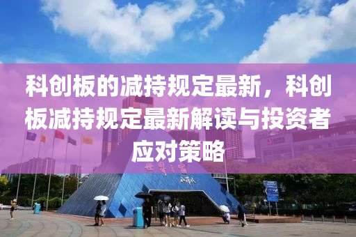 科创板的减持规定最新，科创板减持规定最新解读与投资者应对策略