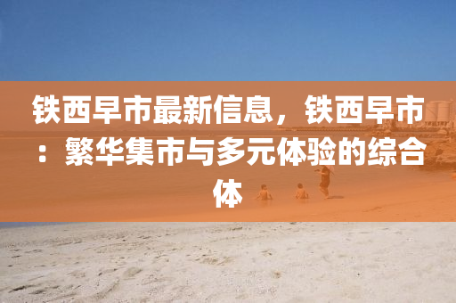 铁西早市最新信息，铁西早市：繁华集市与多元体验的综合体