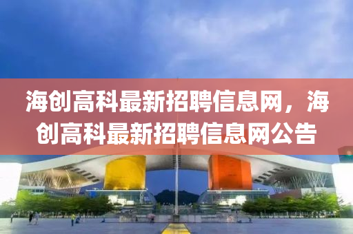 海创高科最新招聘信息网，海创高科最新招聘信息网公告