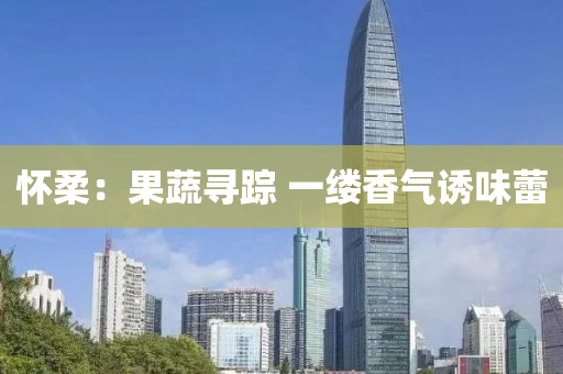 怀柔：果蔬寻踪 一缕香气诱味蕾