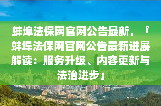 蚌埠法保网官网公告最新，『蚌埠法保网官网公告最新进展解读：服务升级、内容更新与法治进步』