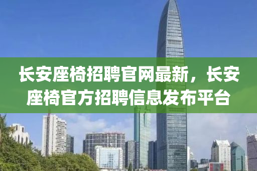 长安座椅招聘官网最新，长安座椅官方招聘信息发布平台