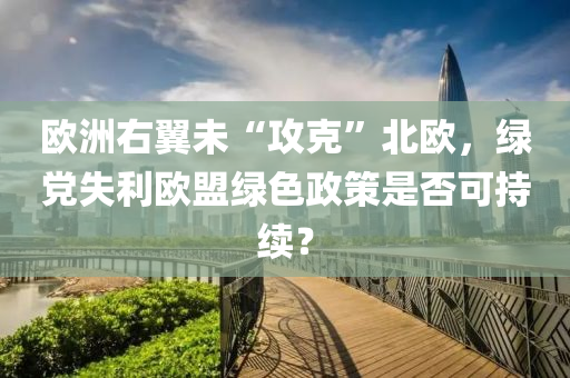 欧洲右翼未“攻克”北欧，绿党失利欧盟绿色政策是否可持续？