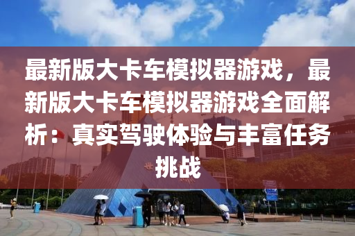 最新版大卡车模拟器游戏，最新版大卡车模拟器游戏全面解析：真实驾驶体验与丰富任务挑战
