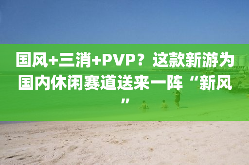 国风+三消+PVP？这款新游为国内休闲赛道送来一阵“新风”