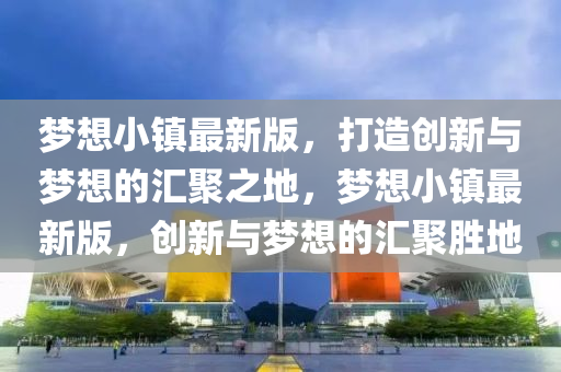 梦想小镇最新版，打造创新与梦想的汇聚之地，梦想小镇最新版，创新与梦想的汇聚胜地