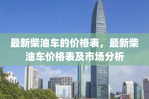 最新柴油车的价格表，最新柴油车价格表及市场分析