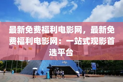 最新免费福利电影网，最新免费福利电影网：一站式观影首选平台