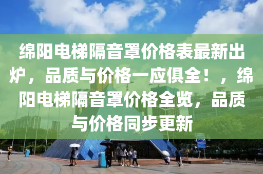 绵阳电梯隔音罩价格表最新出炉，品质与价格一应俱全！，绵阳电梯隔音罩价格全览，品质与价格同步更新