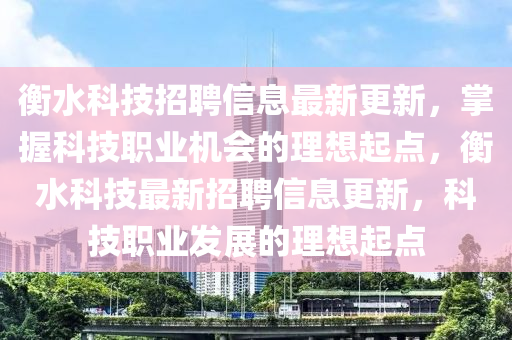 衡水科技招聘信息最新更新，掌握科技职业机会的理想起点，衡水科技最新招聘信息更新，科技职业发展的理想起点