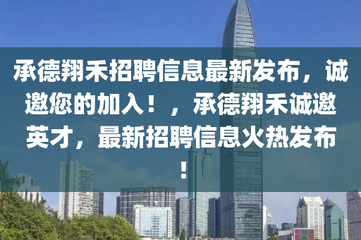 承德翔禾招聘信息最新发布，诚邀您的加入！，承德翔禾诚邀英才，最新招聘信息火热发布！