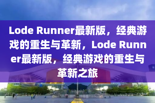 Lode Runner最新版，经典游戏的重生与革新，Lode Runner最新版，经典游戏的重生与革新之旅