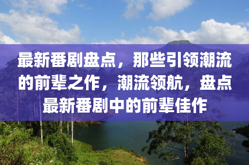 最新番剧盘点，那些引领潮流的前辈之作，潮流领航，盘点最新番剧中的前辈佳作