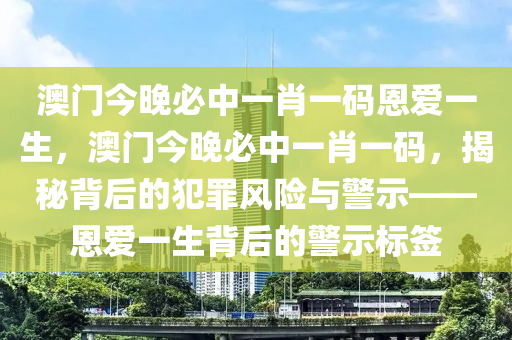 澳门今晚必中一肖一码恩爱一生，澳门今晚必中一肖一码，揭秘背后的犯罪风险与警示——恩爱一生背后的警示标签