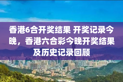 香港6合开奖结果 开奖记录今晚，香港六合彩今晚开奖结果及历史记录回顾