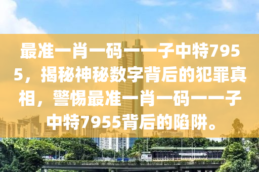 最准一肖一码一一子中特7955，揭秘神秘数字背后的犯罪真相，警惕最准一肖一码一一子中特7955背后的陷阱。