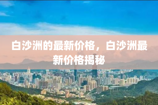 白沙洲的最新价格，白沙洲最新价格揭秘