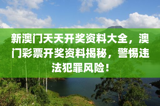 新澳门天天开奖资料大全，澳门彩票开奖资料揭秘，警惕违法犯罪风险！