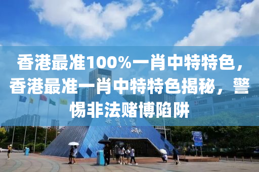 香港最准100%一肖中特特色，香港最准一肖中特特色揭秘，警惕非法赌博陷阱