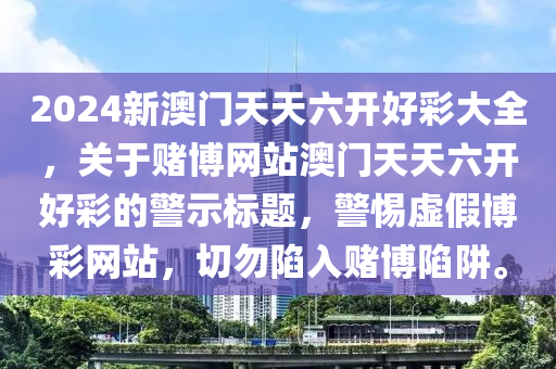 2024新澳门天天六开好彩大全，关于赌博网站澳门天天六开好彩的警示标题，警惕虚假博彩网站，切勿陷入赌博陷阱。