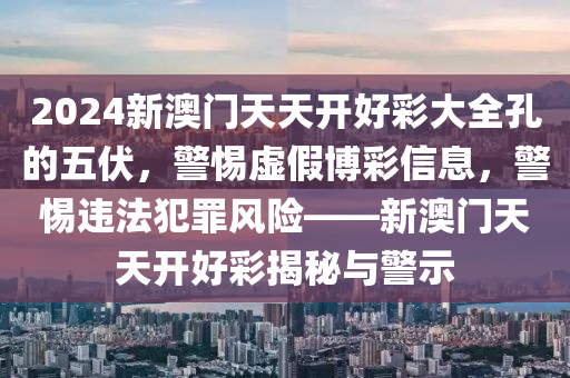 2024新澳门天天开好彩大全孔的五伏，警惕虚假博彩信息，警惕违法犯罪风险——新澳门天天开好彩揭秘与警示