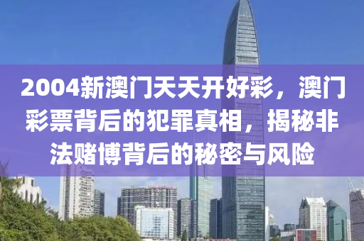 2004新澳门天天开好彩，澳门彩票背后的犯罪真相，揭秘非法赌博背后的秘密与风险