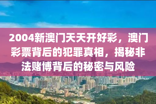 2004新澳门天天开好彩，澳门彩票背后的犯罪真相，揭秘非法赌博背后的秘密与风险