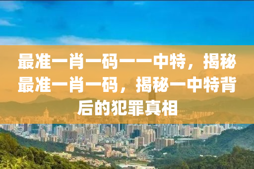 最准一肖一码一一中特，揭秘最准一肖一码，揭秘一中特背后的犯罪真相