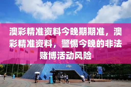 澳彩精准资料今晚期期准，澳彩精准资料，警惕今晚的非法赌博活动风险