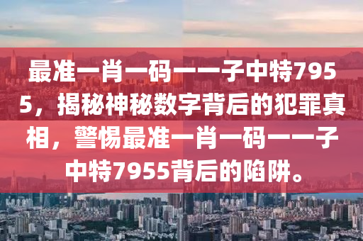 最准一肖一码一一子中特7955，揭秘神秘数字背后的犯罪真相，警惕最准一肖一码一一子中特7955背后的陷阱。