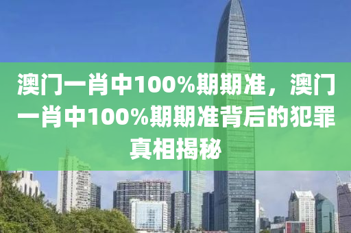 澳门一肖中100%期期准，澳门一肖中100%期期准背后的犯罪真相揭秘