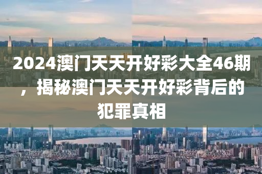 2024澳门天天开好彩大全46期，揭秘澳门天天开好彩背后的犯罪真相