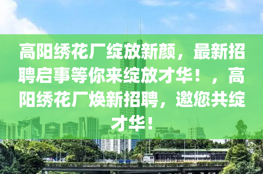 高阳绣花厂绽放新颜，最新招聘启事等你来绽放才华！，高阳绣花厂焕新招聘，邀您共绽才华！