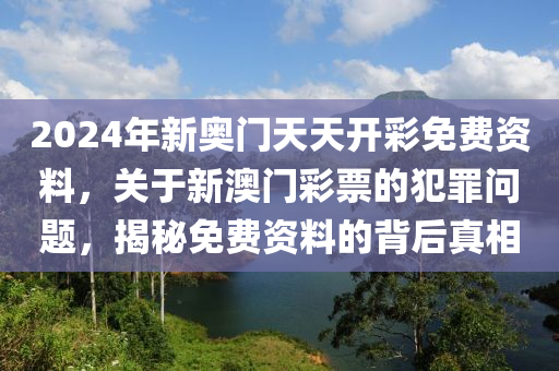 2024年新奥门天天开彩免费资料，关于新澳门彩票的犯罪问题，揭秘免费资料的背后真相