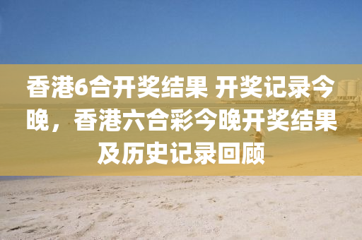 香港6合开奖结果 开奖记录今晚，香港六合彩今晚开奖结果及历史记录回顾