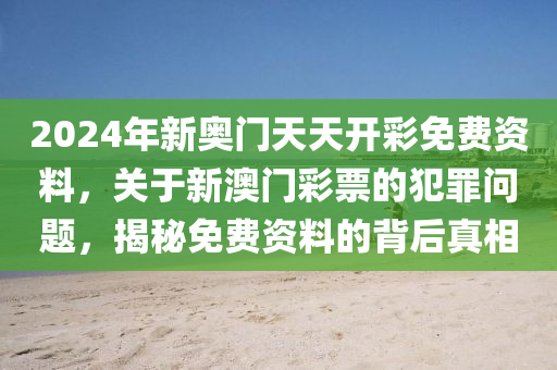 2024年新奥门天天开彩免费资料，关于新澳门彩票的犯罪问题，揭秘免费资料的背后真相