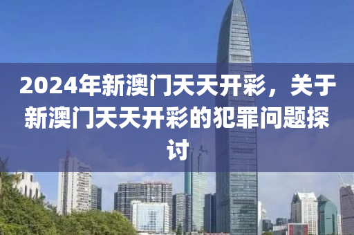 2024年新澳门天天开彩，关于新澳门天天开彩的犯罪问题探讨