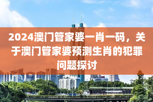 2024澳门管家婆一肖一码，关于澳门管家婆预测生肖的犯罪问题探讨
