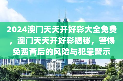 2024澳门天天开好彩大全免费，澳门天天开好彩揭秘，警惕免费背后的风险与犯罪警示