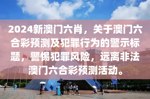 2024新澳门六肖，关于澳门六合彩预测及犯罪行为的警示标题，警惕犯罪风险，远离非法澳门六合彩预测活动。